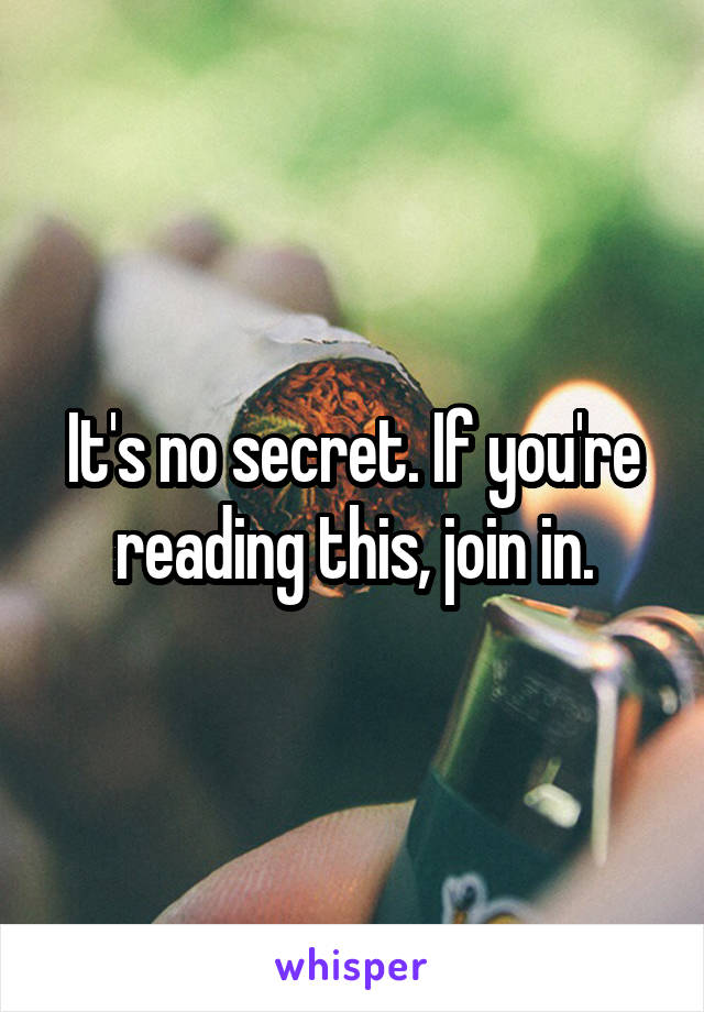 It's no secret. If you're reading this, join in.