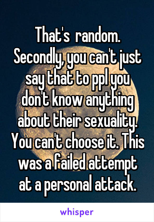 That's  random. Secondly, you can't just say that to ppl you don't know anything about their sexuality. You can't choose it. This was a failed attempt at a personal attack.