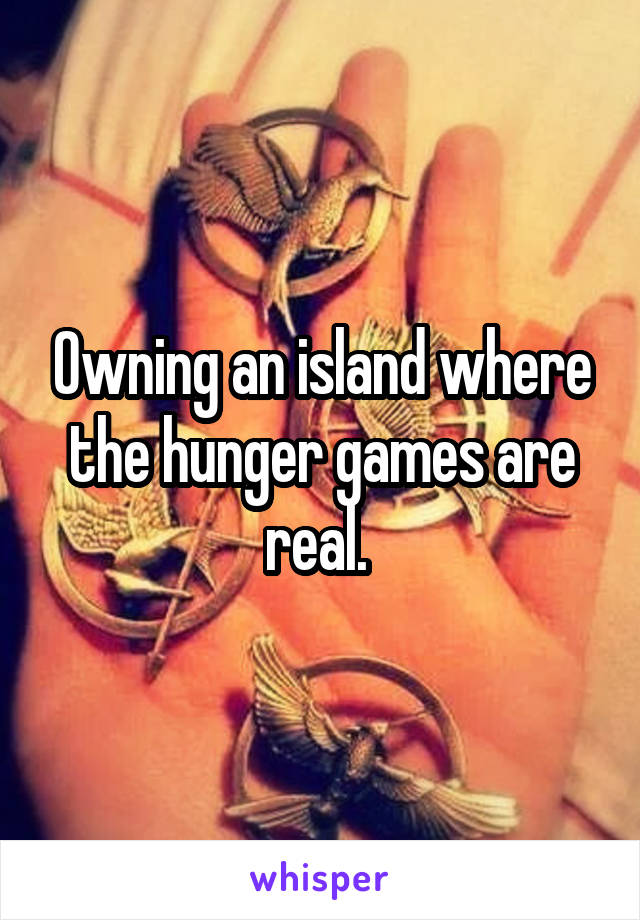 Owning an island where the hunger games are real. 