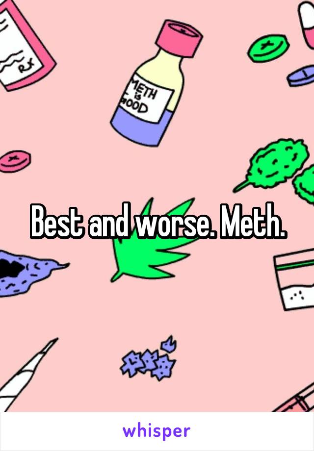 Best and worse. Meth.
