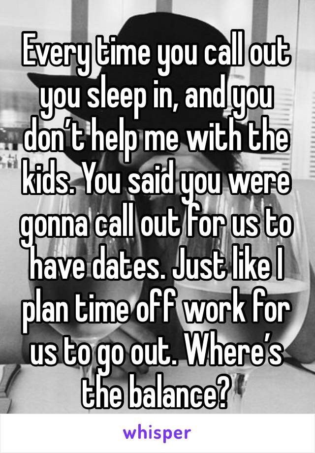 Every time you call out you sleep in, and you don’t help me with the kids. You said you were gonna call out for us to have dates. Just like I plan time off work for us to go out. Where’s the balance?