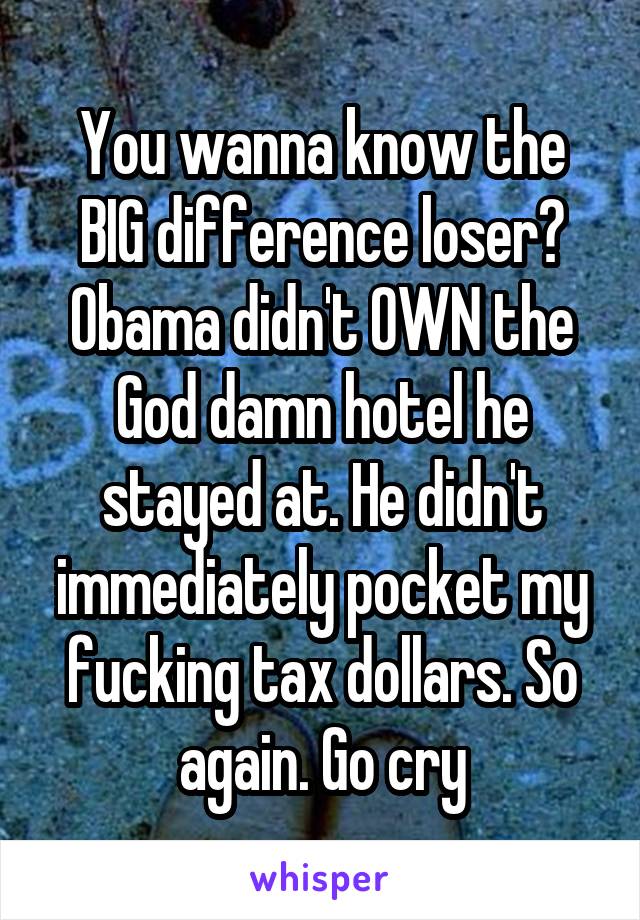 You wanna know the BIG difference loser? Obama didn't OWN the God damn hotel he stayed at. He didn't immediately pocket my fucking tax dollars. So again. Go cry