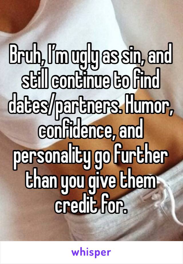 Bruh, I’m ugly as sin, and still continue to find dates/partners. Humor, confidence, and personality go further than you give them credit for. 