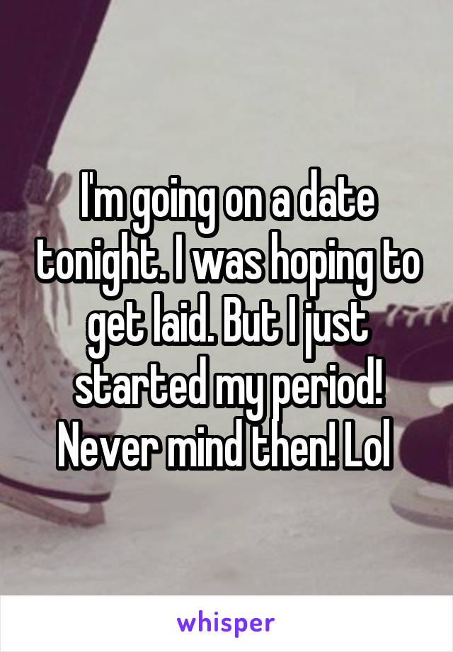 I'm going on a date tonight. I was hoping to get laid. But I just started my period! Never mind then! Lol 