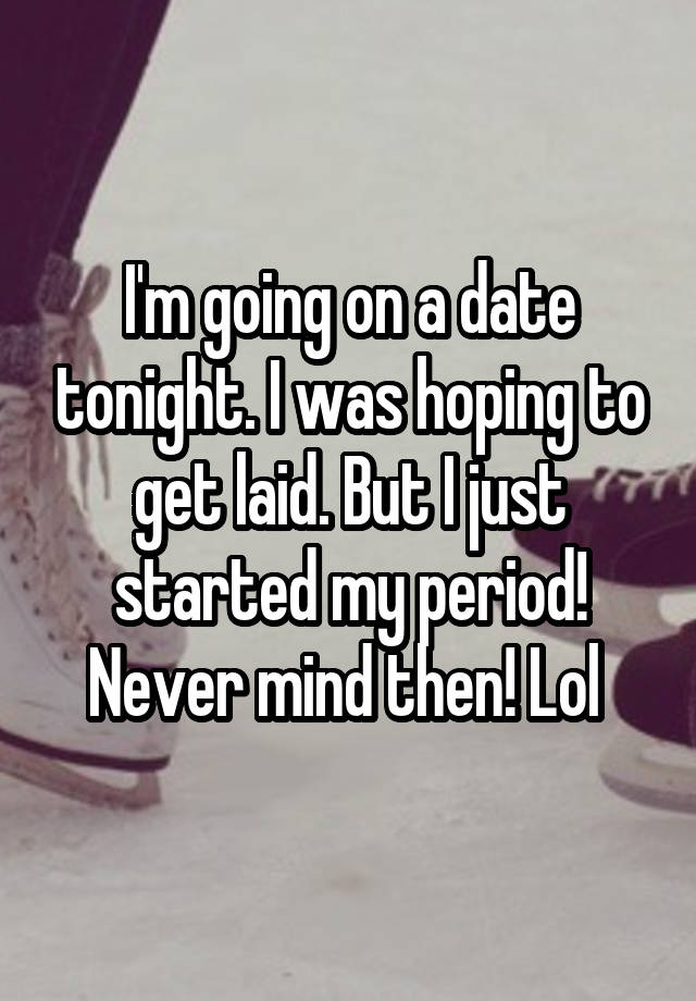 I'm going on a date tonight. I was hoping to get laid. But I just started my period! Never mind then! Lol 