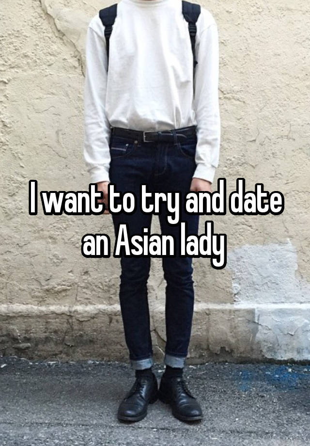 I want to try and date an Asian lady 