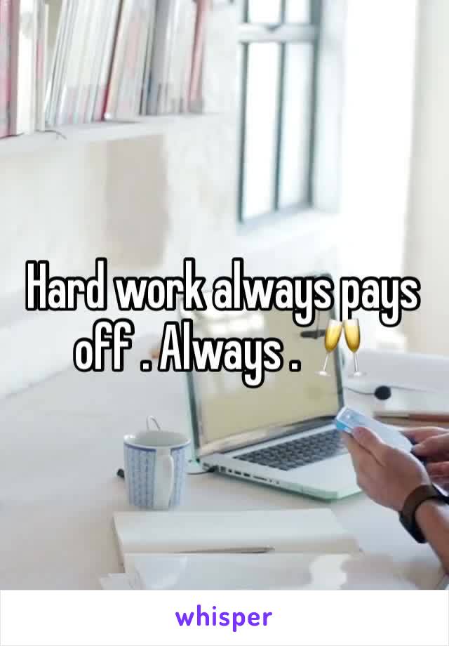 Hard work always pays off . Always . 🥂