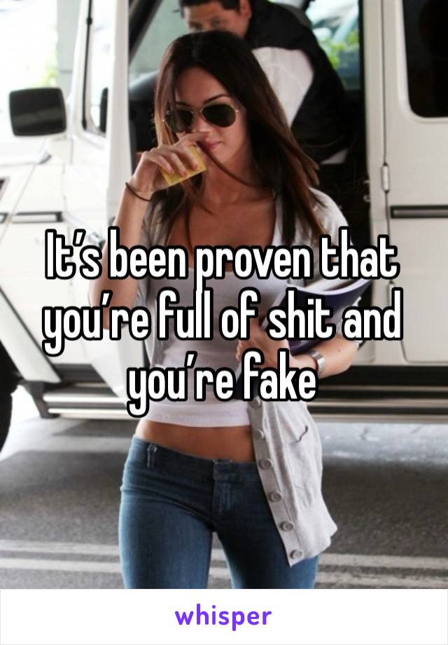 It’s been proven that you’re full of shit and you’re fake 