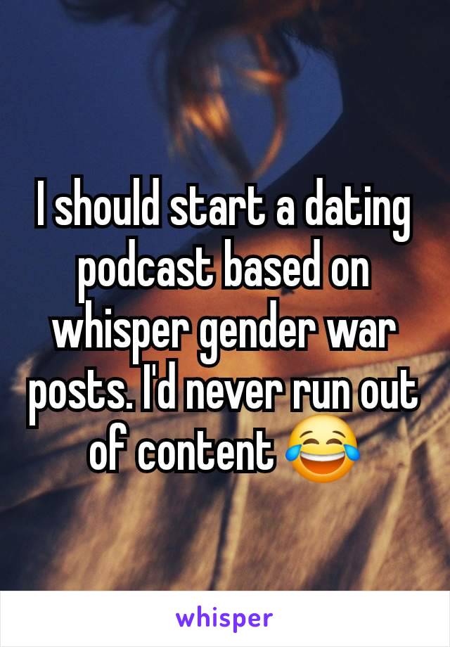 I should start a dating podcast based on whisper gender war posts. I'd never run out of content 😂