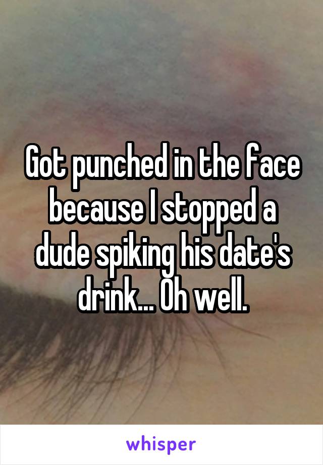 Got punched in the face because I stopped a dude spiking his date's drink... Oh well.