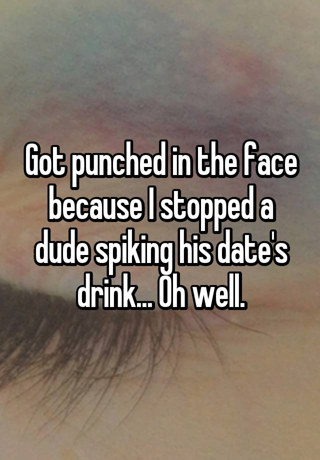 Got punched in the face because I stopped a dude spiking his date's drink... Oh well.