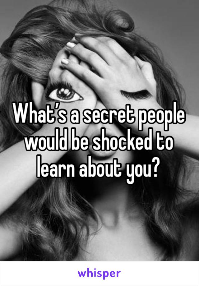 What’s a secret people would be shocked to learn about you? 