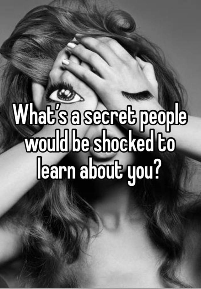 What’s a secret people would be shocked to learn about you? 