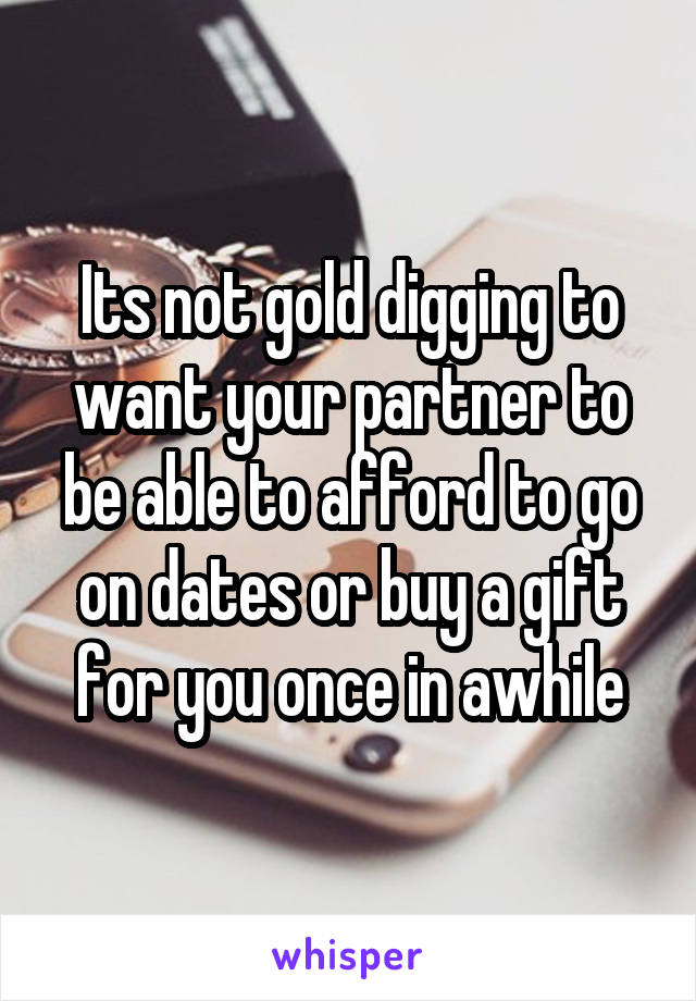 Its not gold digging to want your partner to be able to afford to go on dates or buy a gift for you once in awhile