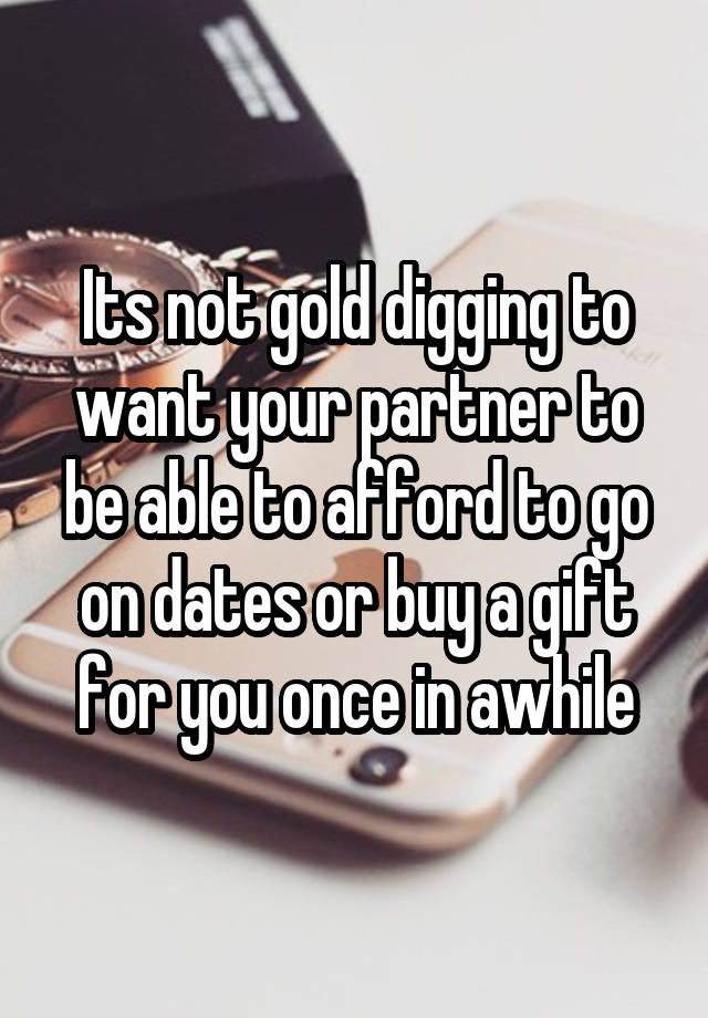 Its not gold digging to want your partner to be able to afford to go on dates or buy a gift for you once in awhile