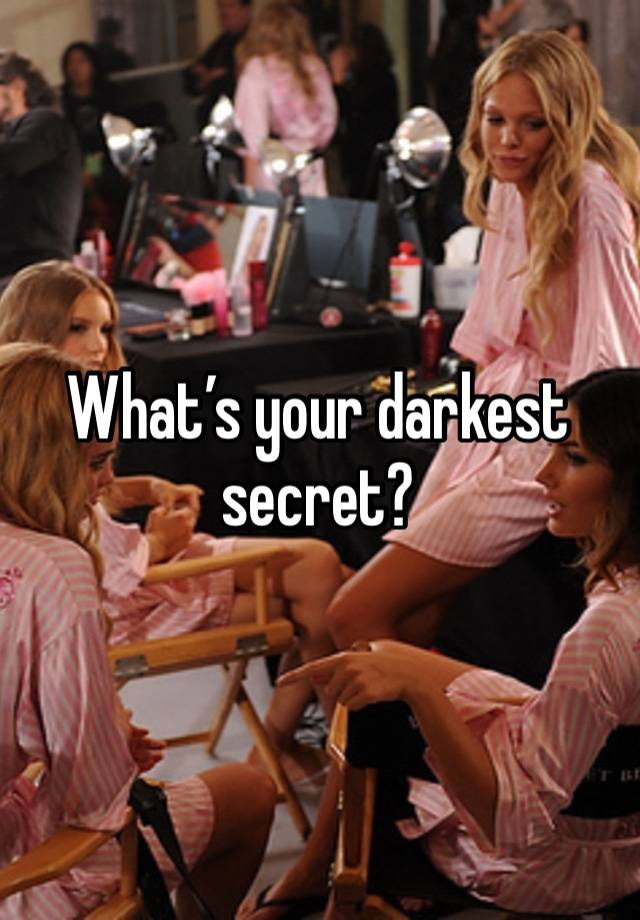 What’s your darkest secret?