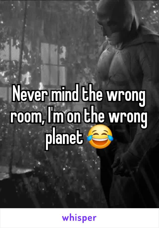 Never mind the wrong room, I'm on the wrong planet 😂