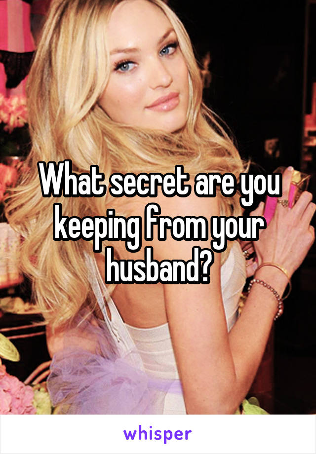 What secret are you keeping from your husband?