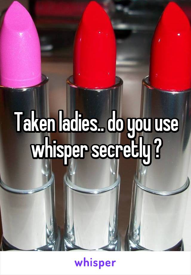 Taken ladies.. do you use whisper secretly ?