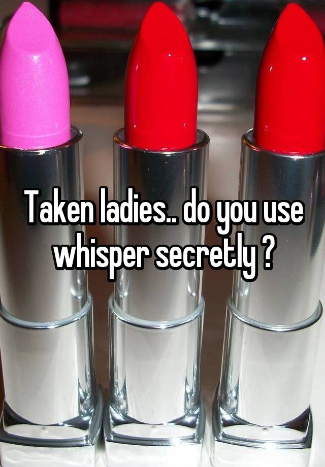 Taken ladies.. do you use whisper secretly ?