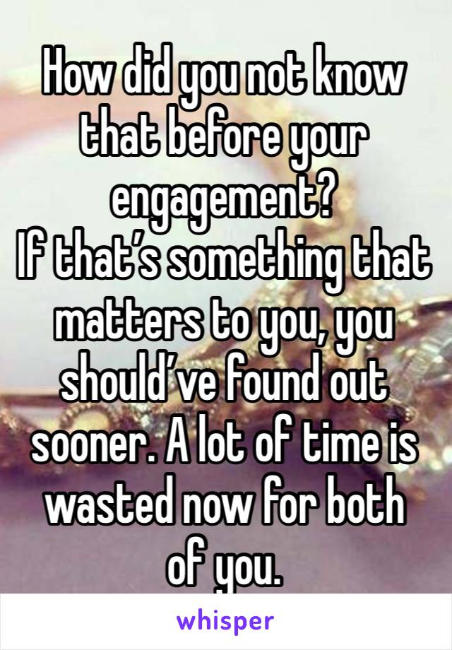 How did you not know that before your engagement?
If that’s something that matters to you, you should’ve found out sooner. A lot of time is wasted now for both 
of you.