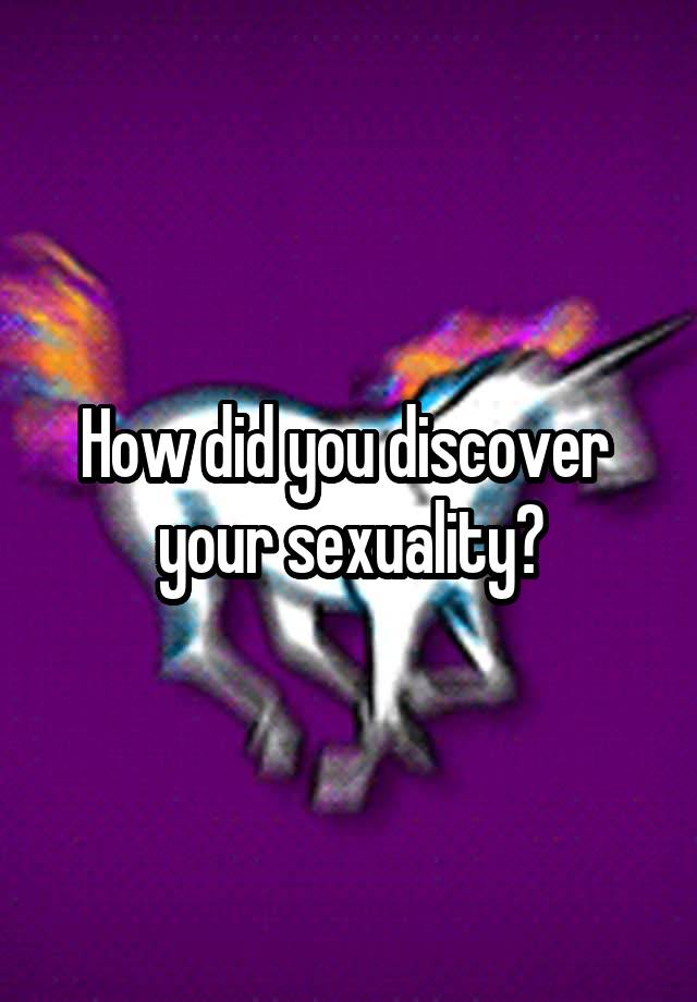 How did you discover  your sexuality?