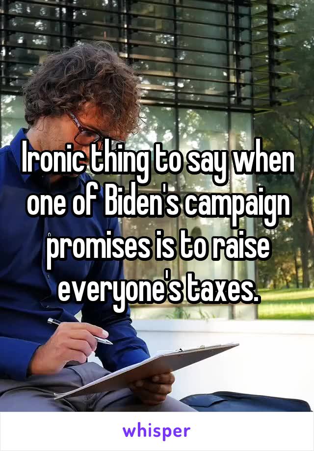 Ironic thing to say when one of Biden's campaign promises is to raise everyone's taxes.