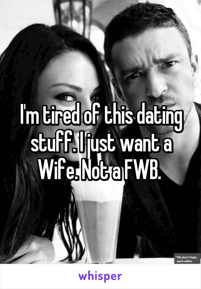 I'm tired of this dating stuff. I just want a Wife. Not a FWB. 