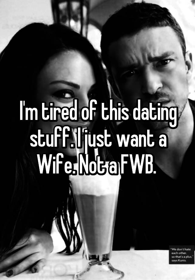 I'm tired of this dating stuff. I just want a Wife. Not a FWB. 