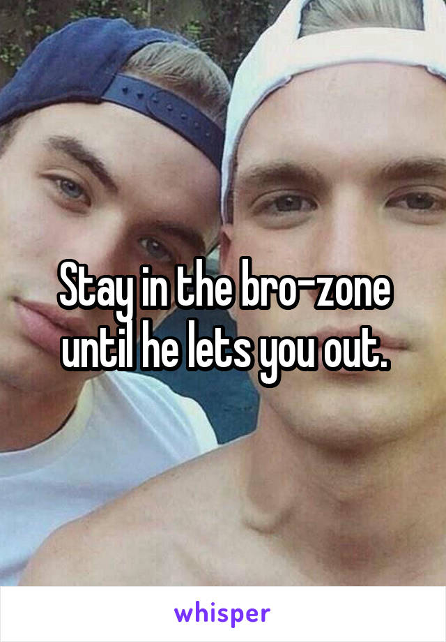 Stay in the bro-zone until he lets you out.