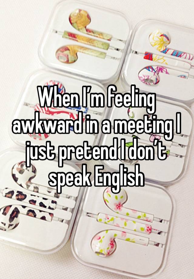 When I’m feeling awkward in a meeting I just pretend I don’t speak English 