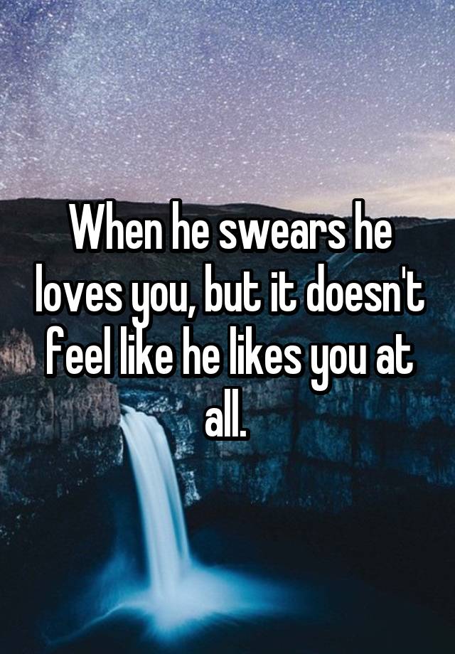 When he swears he loves you, but it doesn't feel like he likes you at all. 