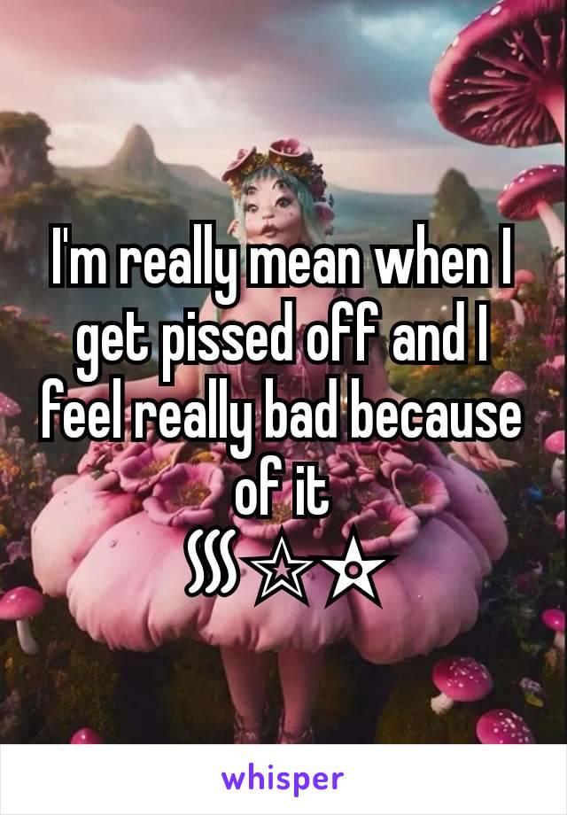 I'm really mean when I get pissed off and I feel really bad because of it
᯾✩✫