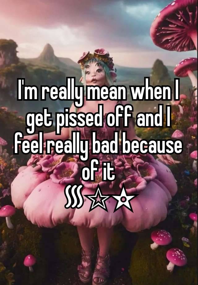 I'm really mean when I get pissed off and I feel really bad because of it
᯾✩✫