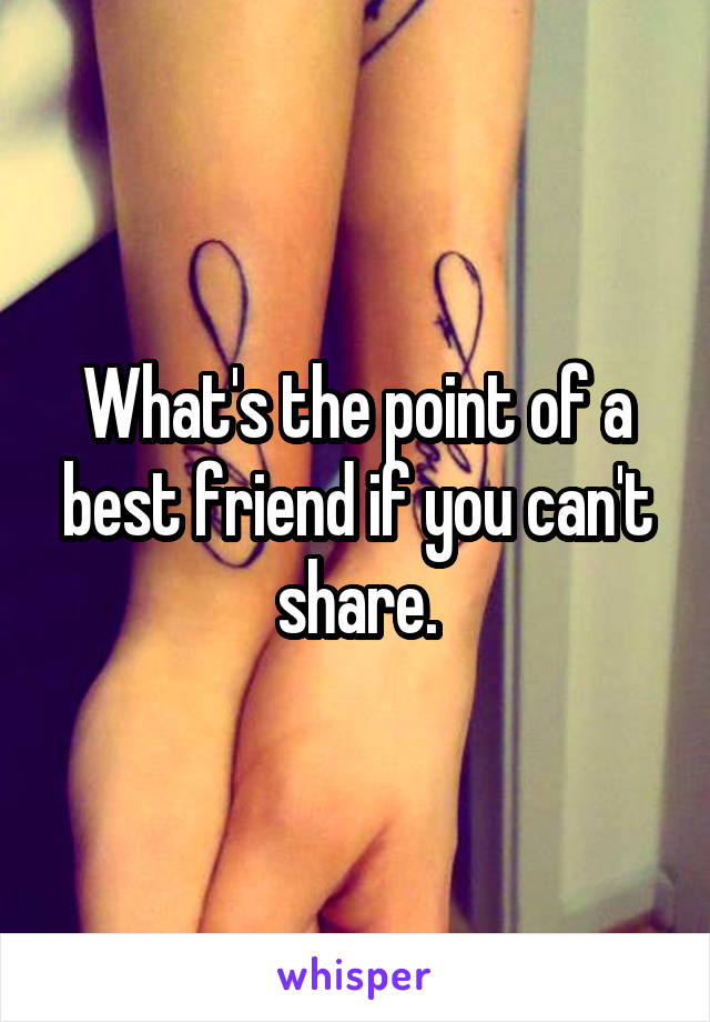 What's the point of a best friend if you can't share.