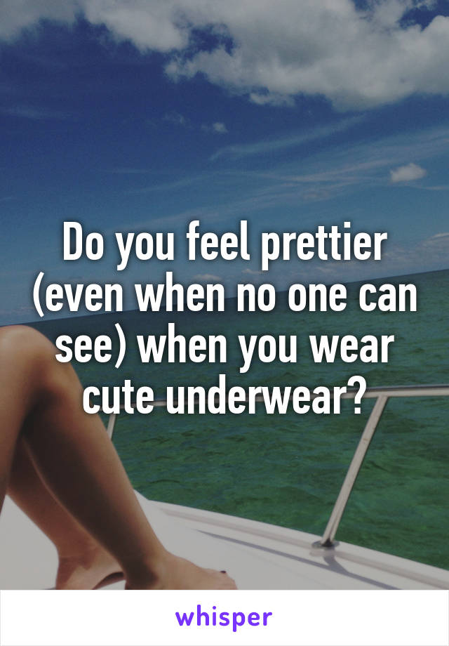 Do you feel prettier (even when no one can see) when you wear cute underwear?