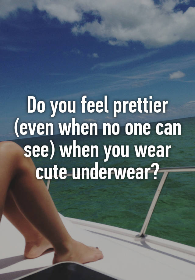 Do you feel prettier (even when no one can see) when you wear cute underwear?