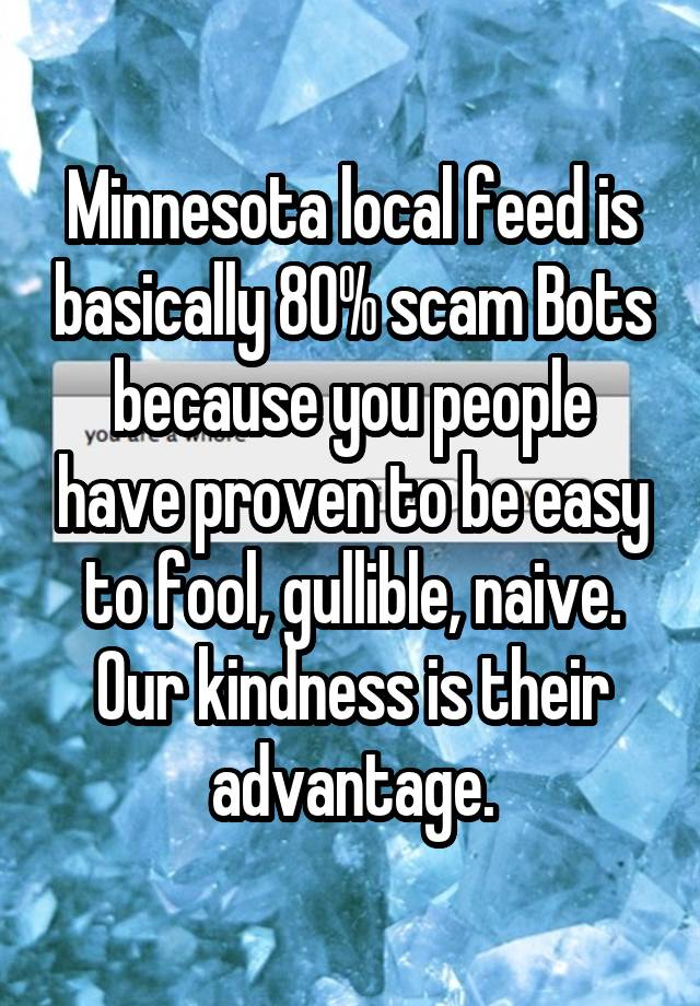Minnesota local feed is basically 80% scam Bots because you people have proven to be easy to fool, gullible, naive. Our kindness is their advantage.