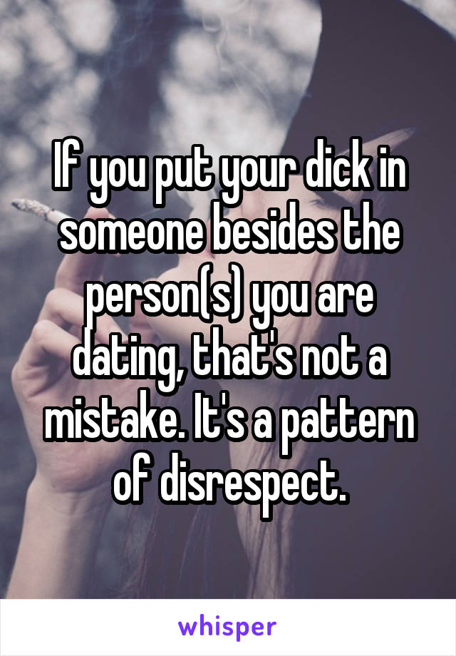 If you put your dick in someone besides the person(s) you are dating, that's not a mistake. It's a pattern of disrespect.