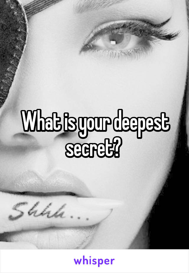 What is your deepest secret? 