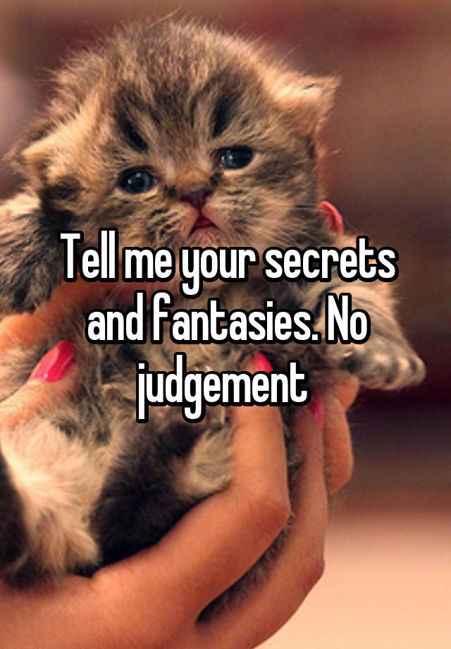 Tell me your secrets and fantasies. No judgement 