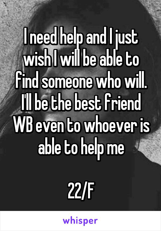 I need help and I just wish I will be able to find someone who will. I'll be the best friend WB even to whoever is able to help me

22/F