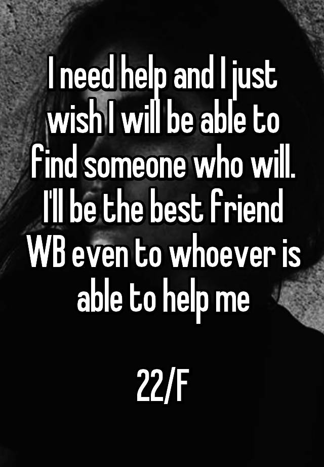 I need help and I just wish I will be able to find someone who will. I'll be the best friend WB even to whoever is able to help me

22/F