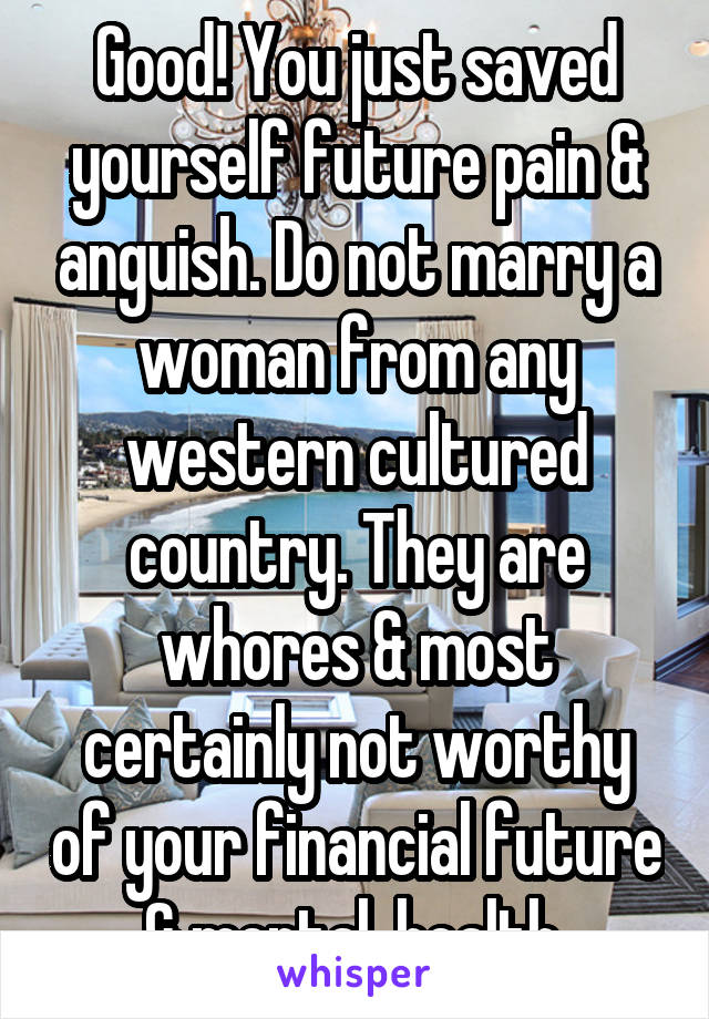 Good! You just saved yourself future pain & anguish. Do not marry a woman from any western cultured country. They are whores & most certainly not worthy of your financial future & mental  health.