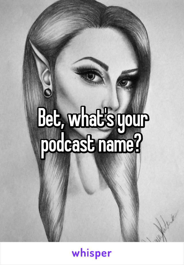 Bet, what's your podcast name? 