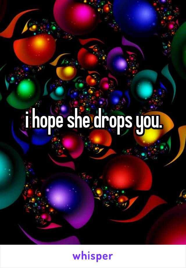 i hope she drops you.
