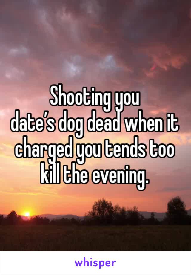 Shooting you 
date’s dog dead when it charged you tends too kill the evening.