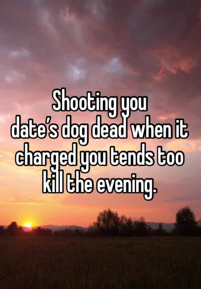 Shooting you 
date’s dog dead when it charged you tends too kill the evening.