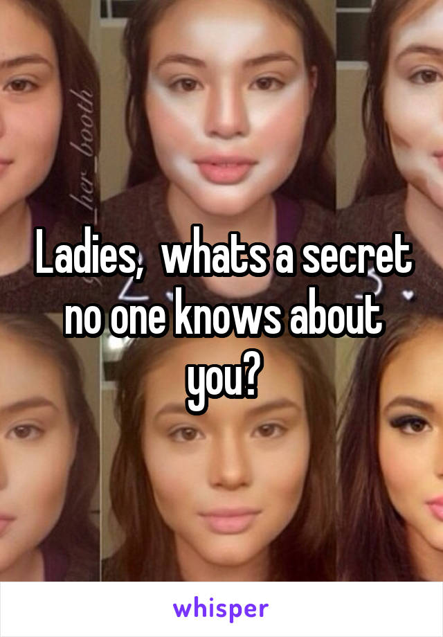 Ladies,  whats a secret no one knows about you?