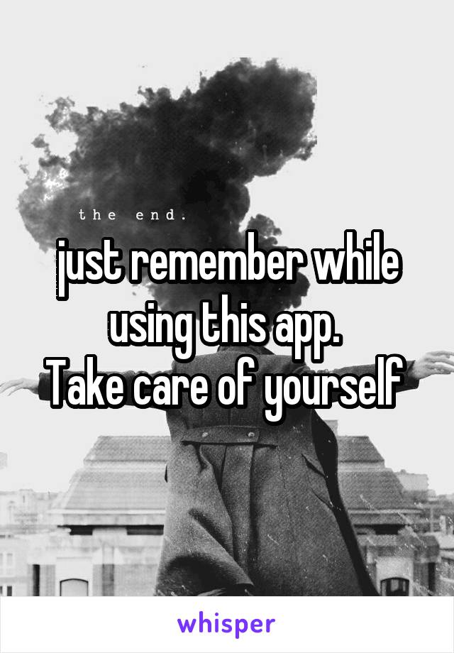 just remember while using this app. 
Take care of yourself 